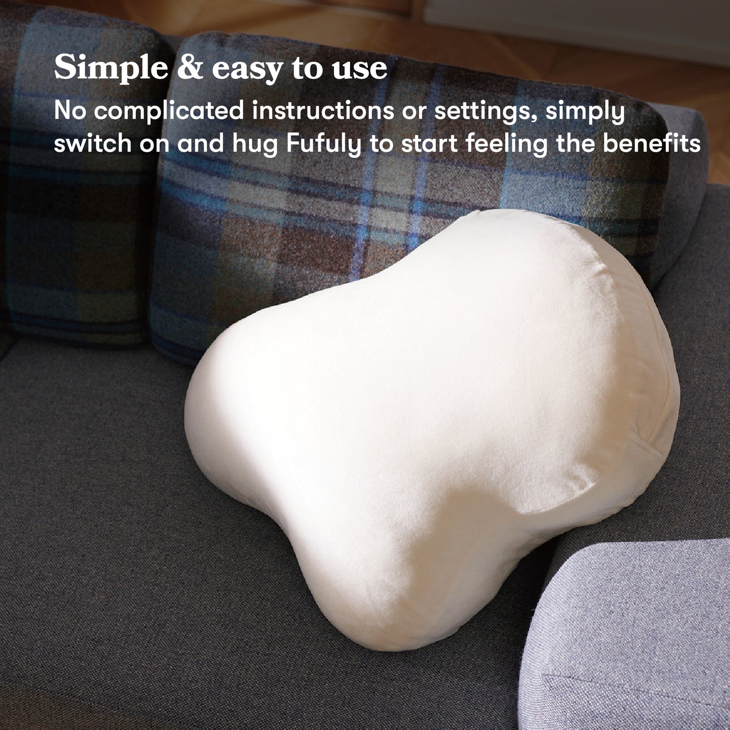 Fufuly calming cushion placed on sofa. Image caption: Simple & easy to use
No complicated instructions or settings, simply switch on and hug Fufuly to start feeling the benefits.