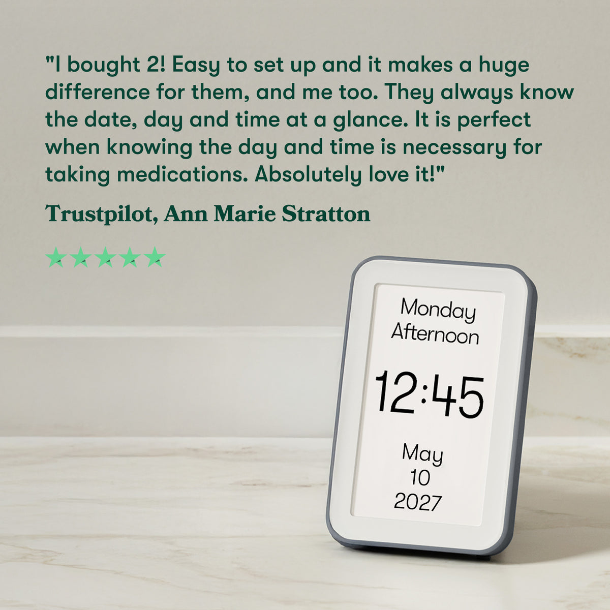 5 star review: I bought 2! Easy to set up, it makes a huge difference for them & me. They always know the date, day & time at a glance. It is perfect for taking medications. Love it! Ann Marie