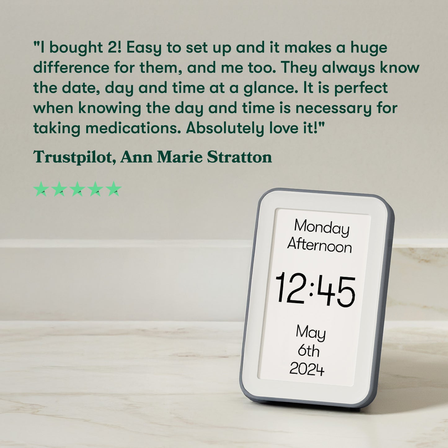 5 star review: I bought 2! Easy to set up, it makes a huge difference for them & me. They always know the date, day & time at a glance. It is perfect for taking medications. Love it! Ann Marie